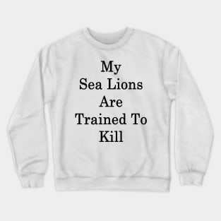 My Sea Lions Are Trained To Kill Crewneck Sweatshirt